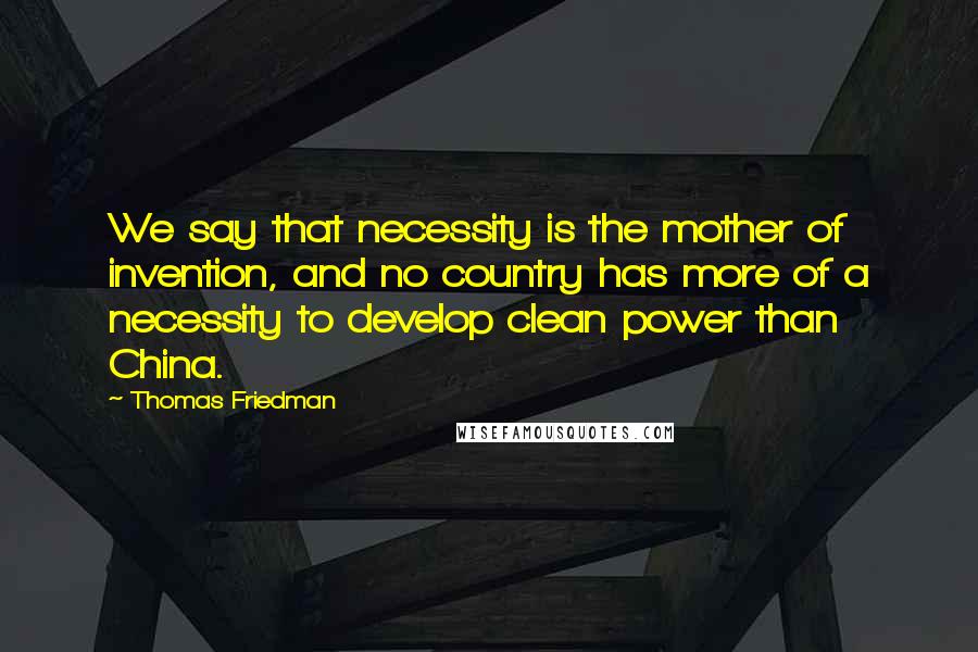 Thomas Friedman Quotes: We say that necessity is the mother of invention, and no country has more of a necessity to develop clean power than China.