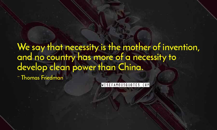 Thomas Friedman Quotes: We say that necessity is the mother of invention, and no country has more of a necessity to develop clean power than China.