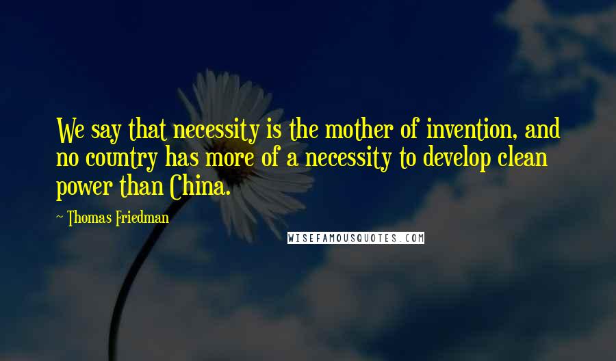 Thomas Friedman Quotes: We say that necessity is the mother of invention, and no country has more of a necessity to develop clean power than China.