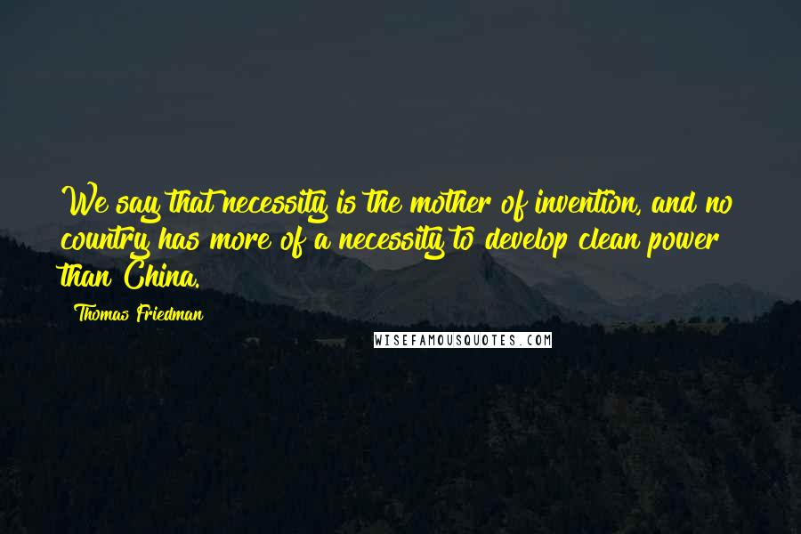 Thomas Friedman Quotes: We say that necessity is the mother of invention, and no country has more of a necessity to develop clean power than China.