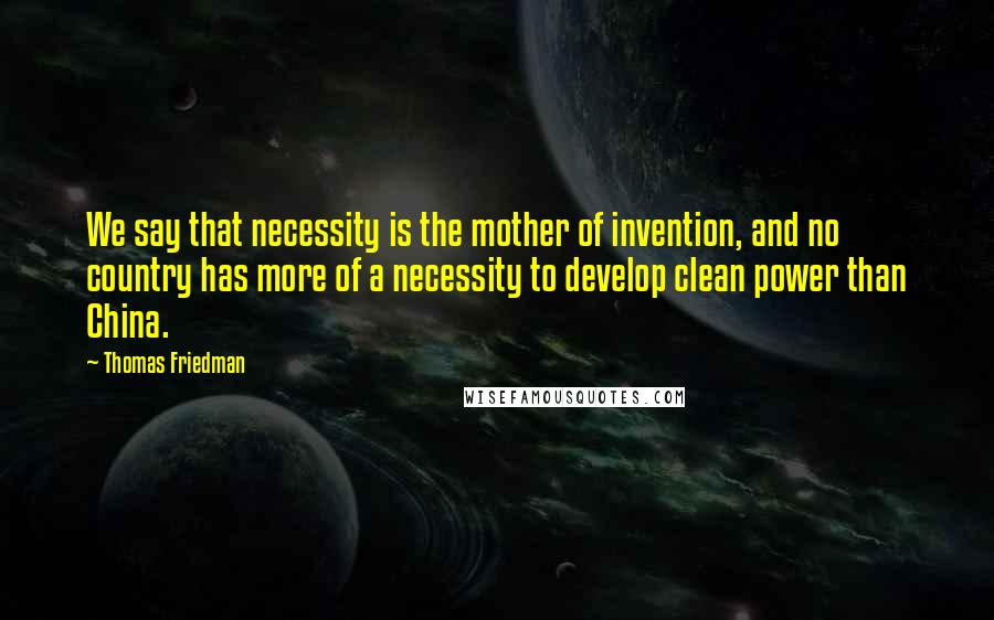 Thomas Friedman Quotes: We say that necessity is the mother of invention, and no country has more of a necessity to develop clean power than China.