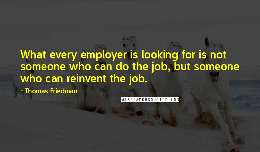 Thomas Friedman Quotes: What every employer is looking for is not someone who can do the job, but someone who can reinvent the job.