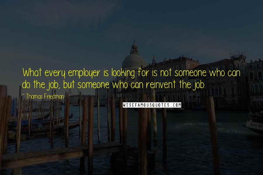 Thomas Friedman Quotes: What every employer is looking for is not someone who can do the job, but someone who can reinvent the job.