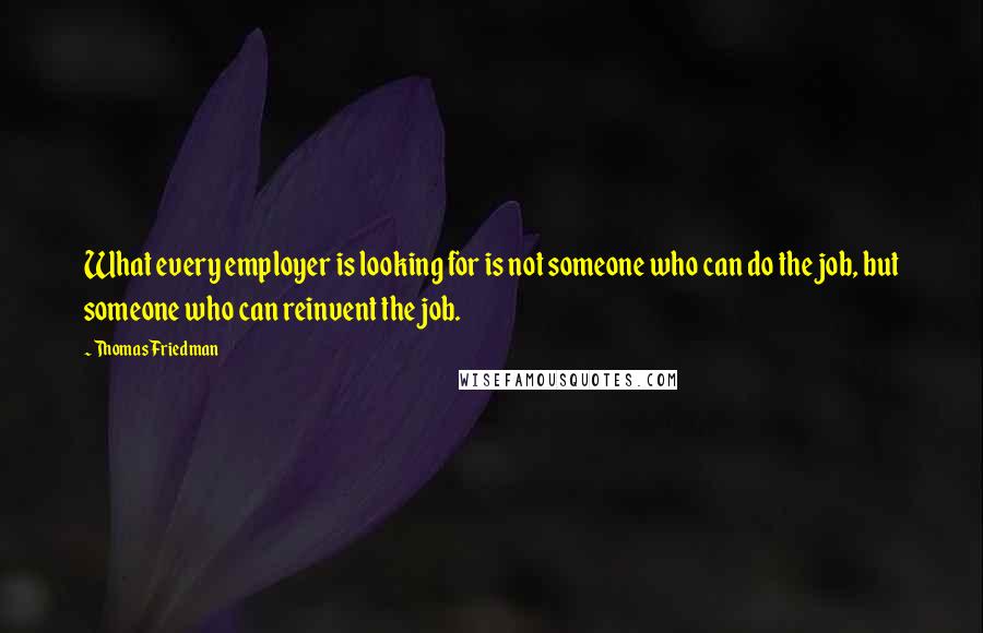 Thomas Friedman Quotes: What every employer is looking for is not someone who can do the job, but someone who can reinvent the job.