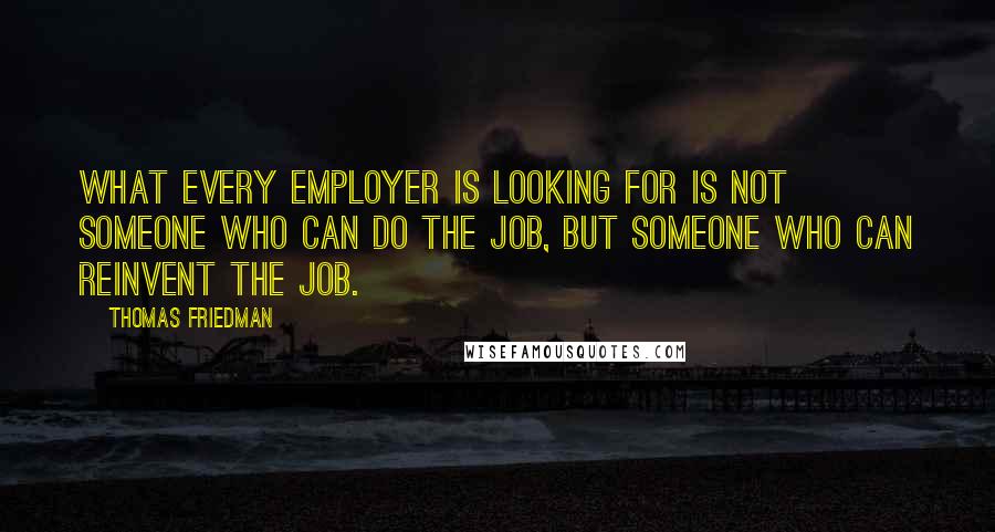 Thomas Friedman Quotes: What every employer is looking for is not someone who can do the job, but someone who can reinvent the job.