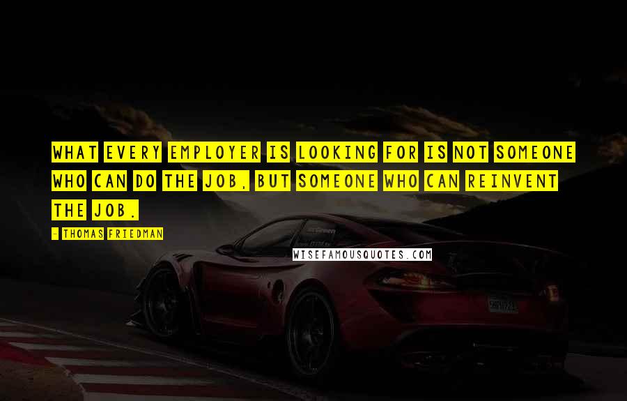 Thomas Friedman Quotes: What every employer is looking for is not someone who can do the job, but someone who can reinvent the job.