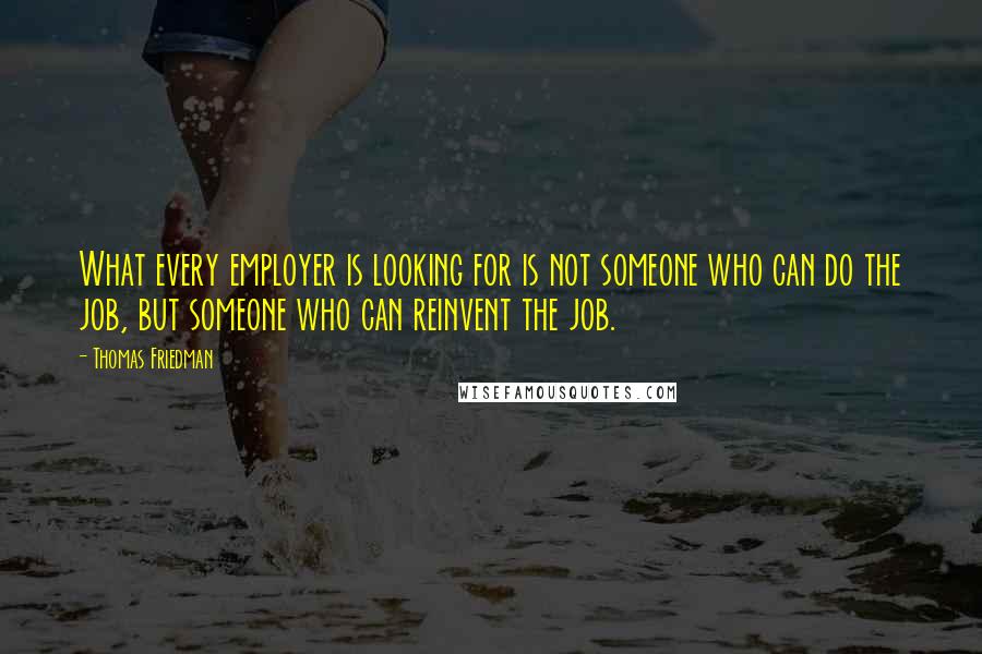 Thomas Friedman Quotes: What every employer is looking for is not someone who can do the job, but someone who can reinvent the job.