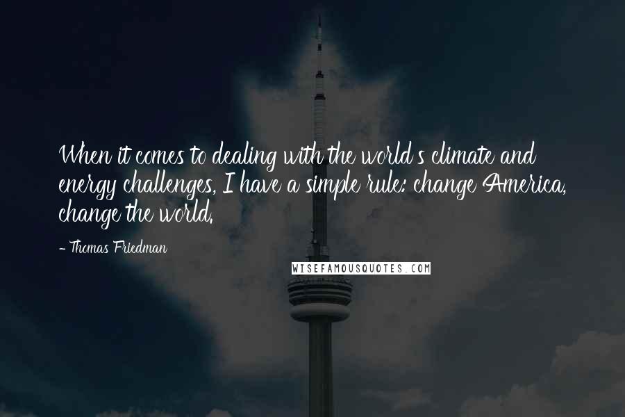 Thomas Friedman Quotes: When it comes to dealing with the world's climate and energy challenges, I have a simple rule: change America, change the world.