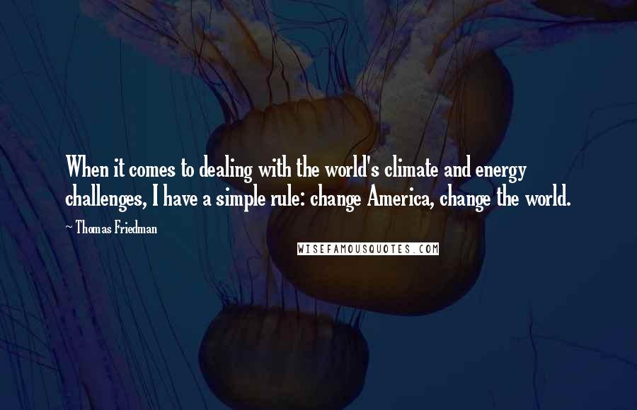 Thomas Friedman Quotes: When it comes to dealing with the world's climate and energy challenges, I have a simple rule: change America, change the world.