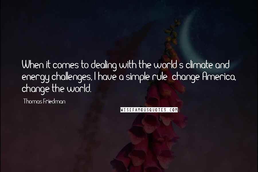 Thomas Friedman Quotes: When it comes to dealing with the world's climate and energy challenges, I have a simple rule: change America, change the world.