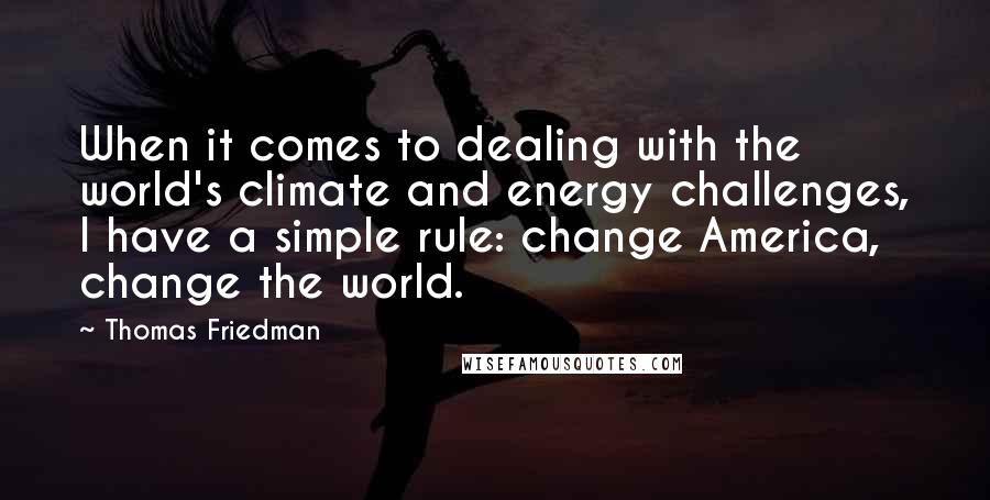 Thomas Friedman Quotes: When it comes to dealing with the world's climate and energy challenges, I have a simple rule: change America, change the world.