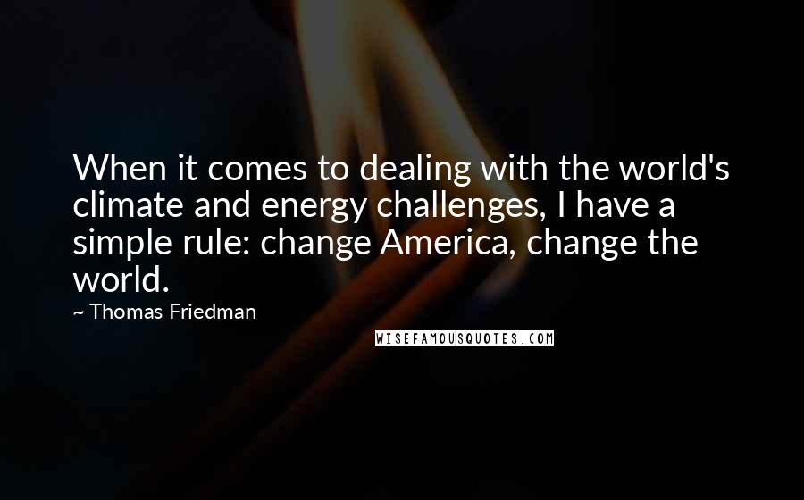Thomas Friedman Quotes: When it comes to dealing with the world's climate and energy challenges, I have a simple rule: change America, change the world.