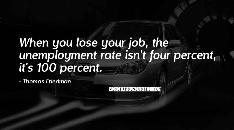 Thomas Friedman Quotes: When you lose your job, the unemployment rate isn't four percent, it's 100 percent.