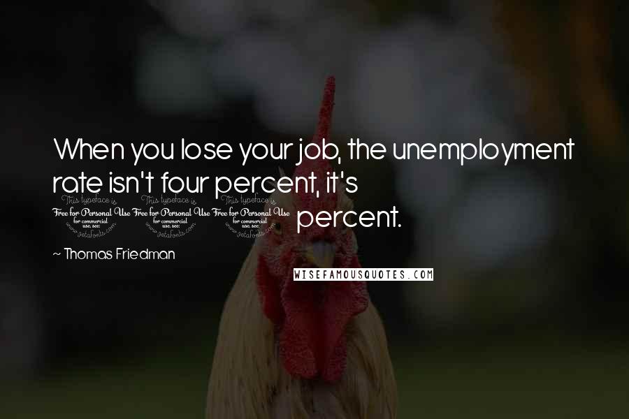 Thomas Friedman Quotes: When you lose your job, the unemployment rate isn't four percent, it's 100 percent.