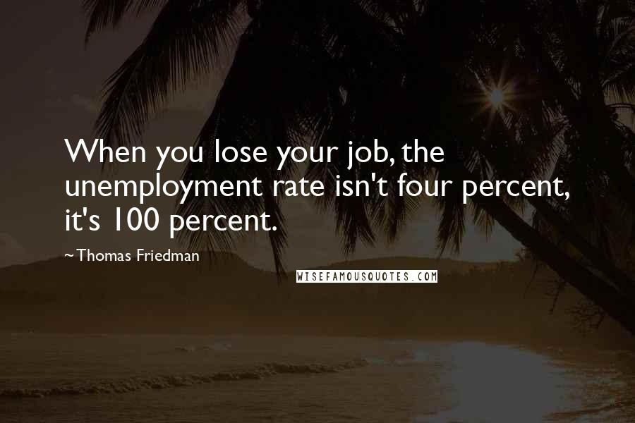Thomas Friedman Quotes: When you lose your job, the unemployment rate isn't four percent, it's 100 percent.