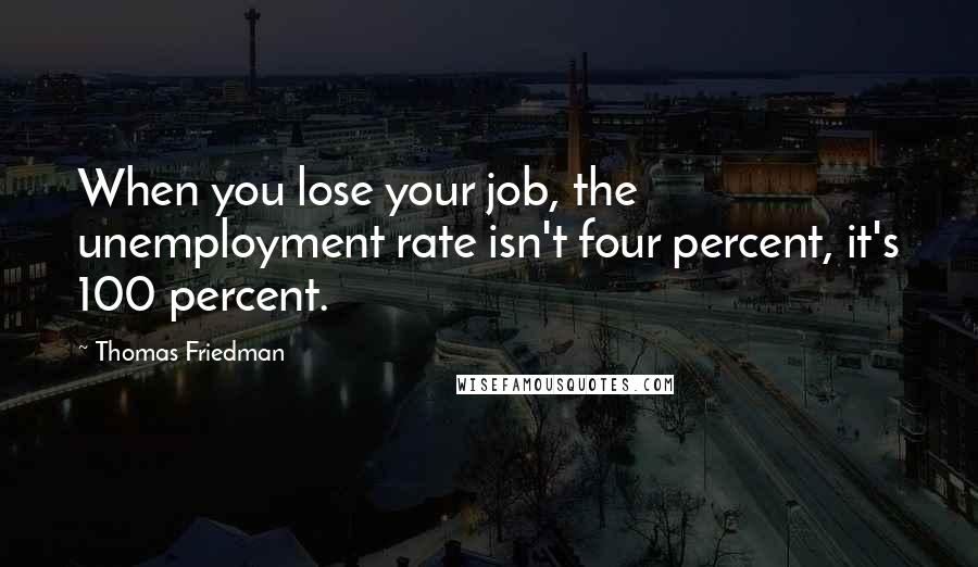 Thomas Friedman Quotes: When you lose your job, the unemployment rate isn't four percent, it's 100 percent.