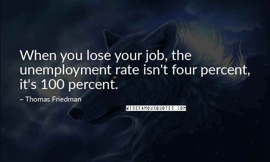 Thomas Friedman Quotes: When you lose your job, the unemployment rate isn't four percent, it's 100 percent.