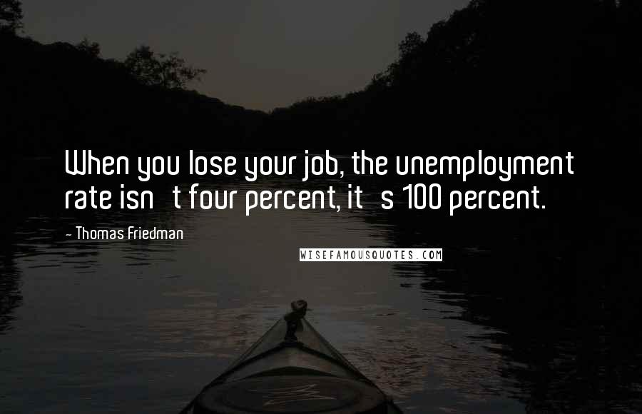 Thomas Friedman Quotes: When you lose your job, the unemployment rate isn't four percent, it's 100 percent.