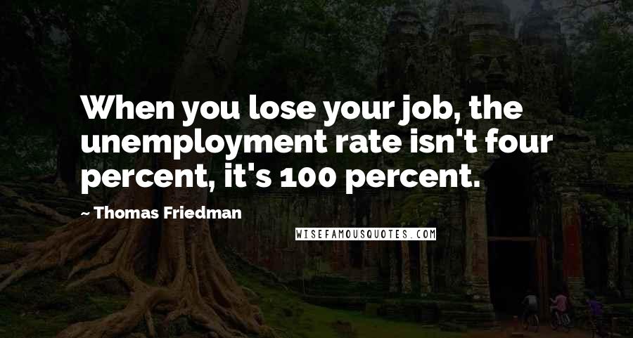 Thomas Friedman Quotes: When you lose your job, the unemployment rate isn't four percent, it's 100 percent.