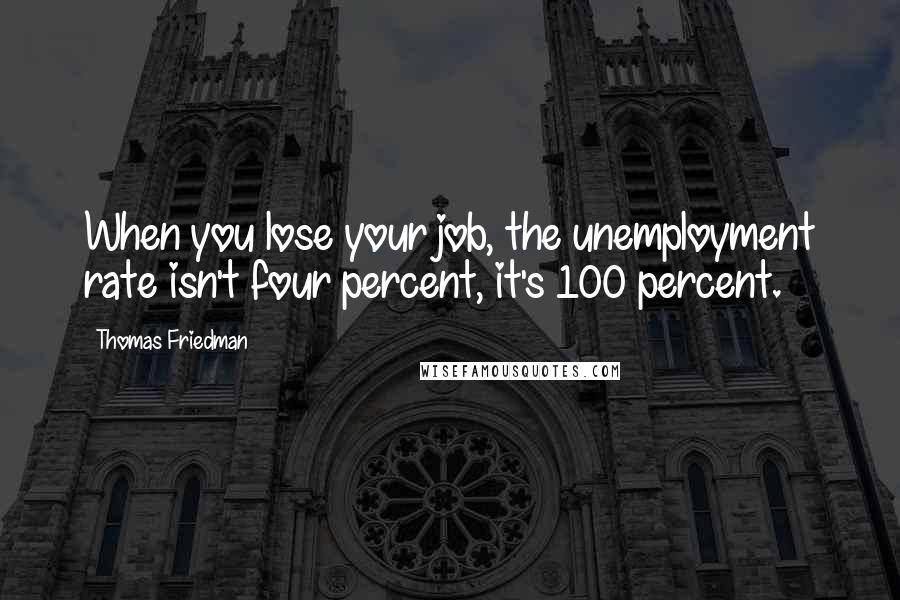 Thomas Friedman Quotes: When you lose your job, the unemployment rate isn't four percent, it's 100 percent.