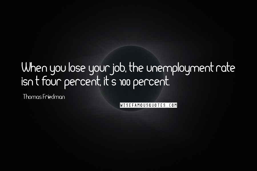 Thomas Friedman Quotes: When you lose your job, the unemployment rate isn't four percent, it's 100 percent.