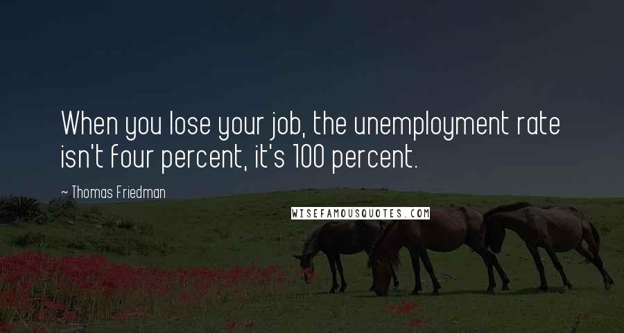 Thomas Friedman Quotes: When you lose your job, the unemployment rate isn't four percent, it's 100 percent.