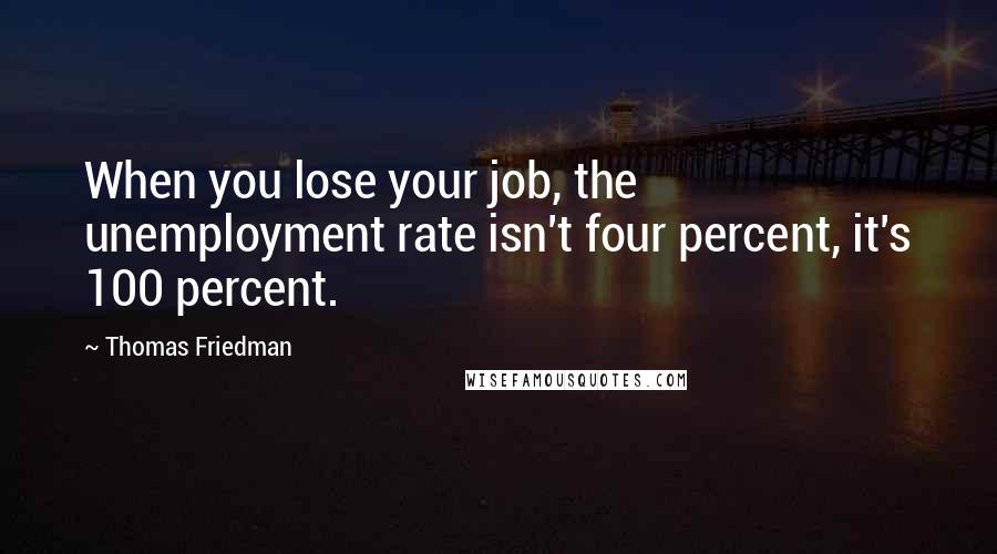 Thomas Friedman Quotes: When you lose your job, the unemployment rate isn't four percent, it's 100 percent.