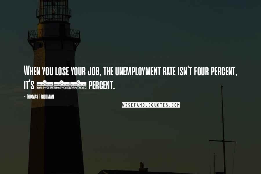 Thomas Friedman Quotes: When you lose your job, the unemployment rate isn't four percent, it's 100 percent.