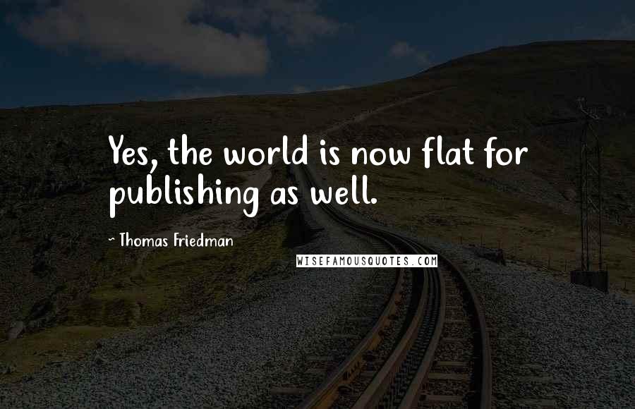 Thomas Friedman Quotes: Yes, the world is now flat for publishing as well.