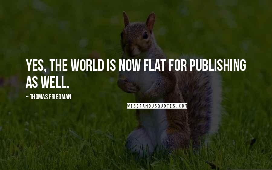 Thomas Friedman Quotes: Yes, the world is now flat for publishing as well.