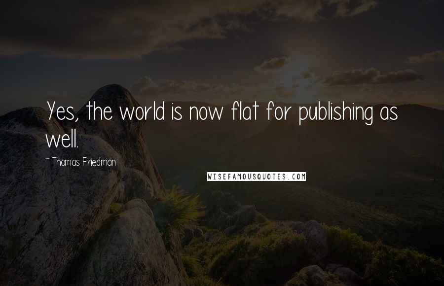 Thomas Friedman Quotes: Yes, the world is now flat for publishing as well.