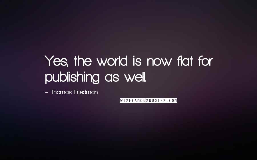 Thomas Friedman Quotes: Yes, the world is now flat for publishing as well.