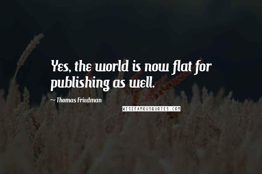 Thomas Friedman Quotes: Yes, the world is now flat for publishing as well.