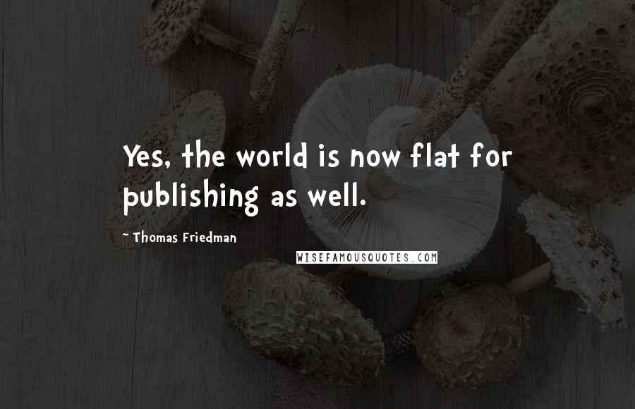 Thomas Friedman Quotes: Yes, the world is now flat for publishing as well.