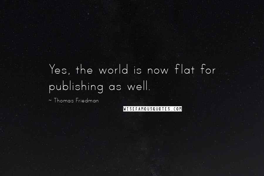 Thomas Friedman Quotes: Yes, the world is now flat for publishing as well.