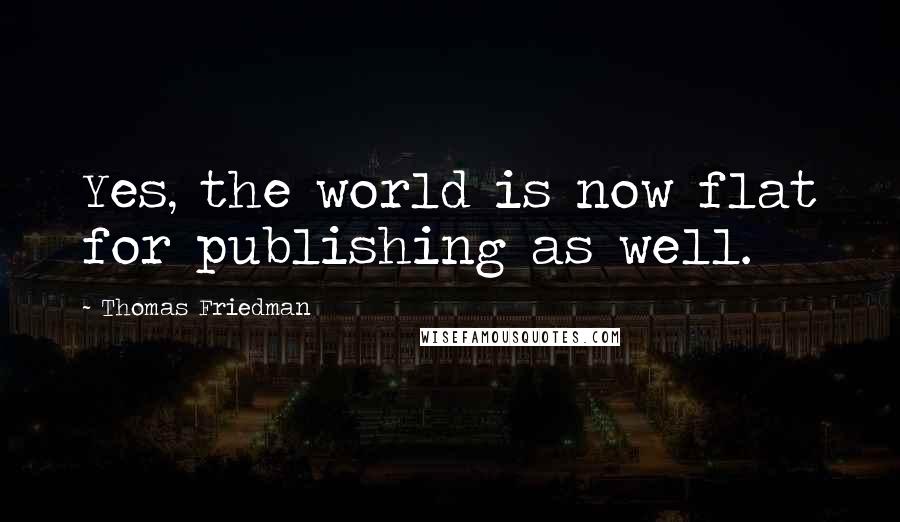 Thomas Friedman Quotes: Yes, the world is now flat for publishing as well.