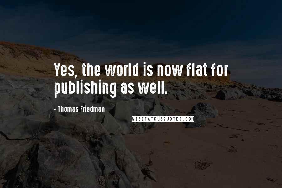 Thomas Friedman Quotes: Yes, the world is now flat for publishing as well.