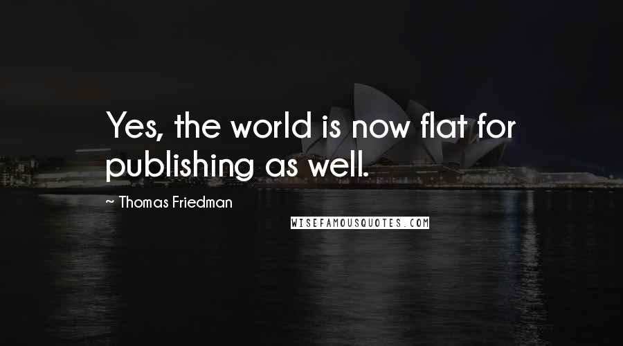 Thomas Friedman Quotes: Yes, the world is now flat for publishing as well.