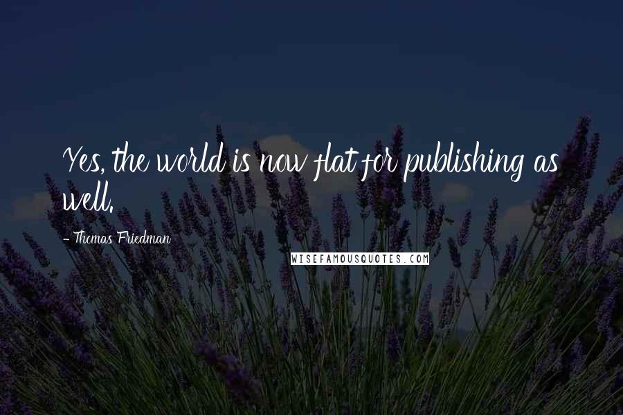 Thomas Friedman Quotes: Yes, the world is now flat for publishing as well.