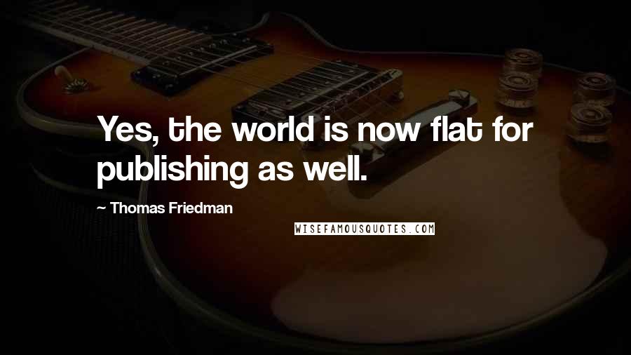 Thomas Friedman Quotes: Yes, the world is now flat for publishing as well.