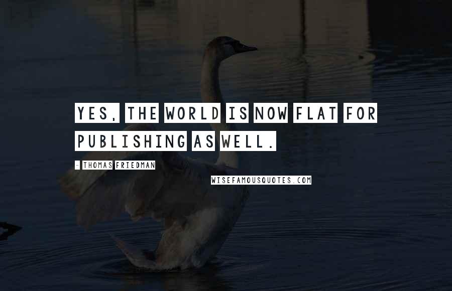 Thomas Friedman Quotes: Yes, the world is now flat for publishing as well.