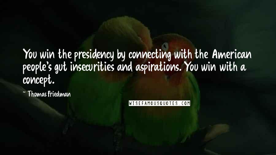 Thomas Friedman Quotes: You win the presidency by connecting with the American people's gut insecurities and aspirations. You win with a concept.