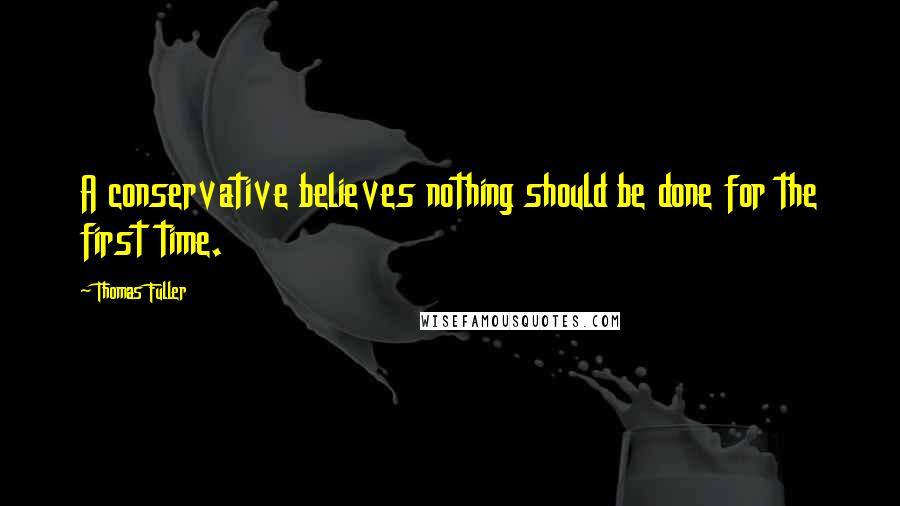 Thomas Fuller Quotes: A conservative believes nothing should be done for the first time.