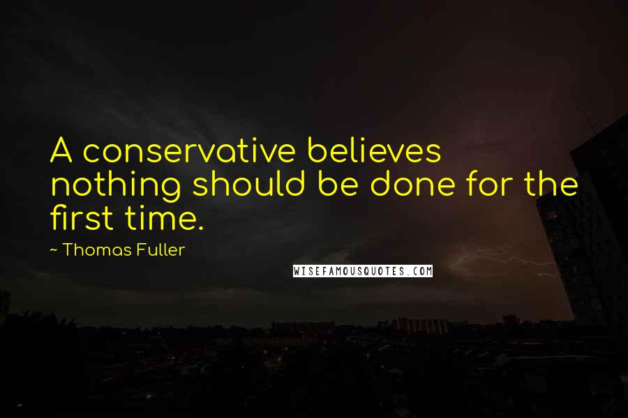 Thomas Fuller Quotes: A conservative believes nothing should be done for the first time.