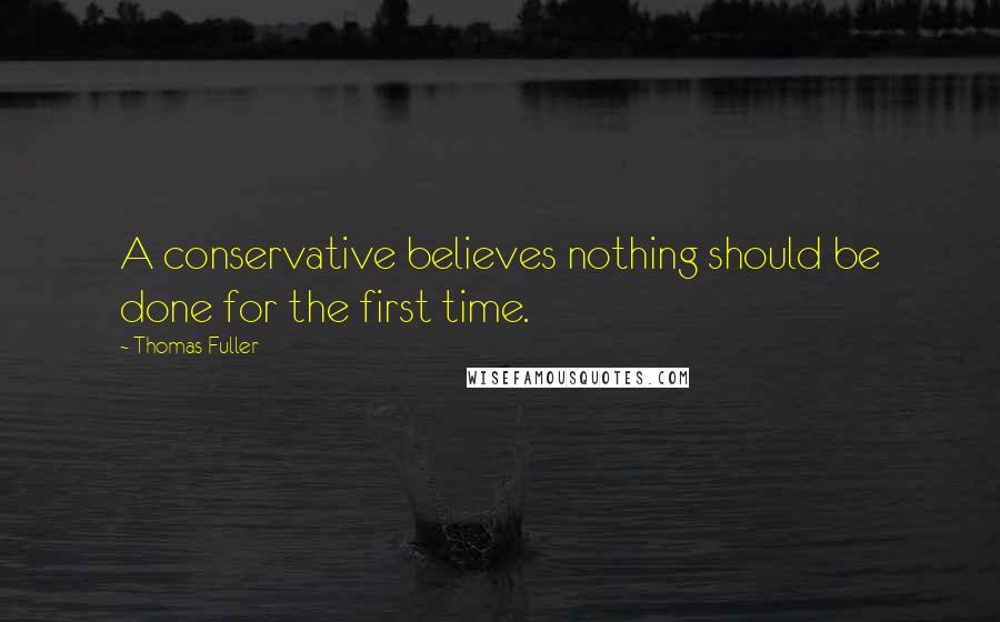 Thomas Fuller Quotes: A conservative believes nothing should be done for the first time.