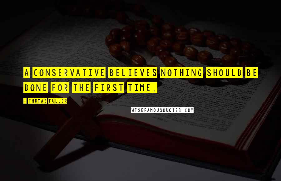 Thomas Fuller Quotes: A conservative believes nothing should be done for the first time.