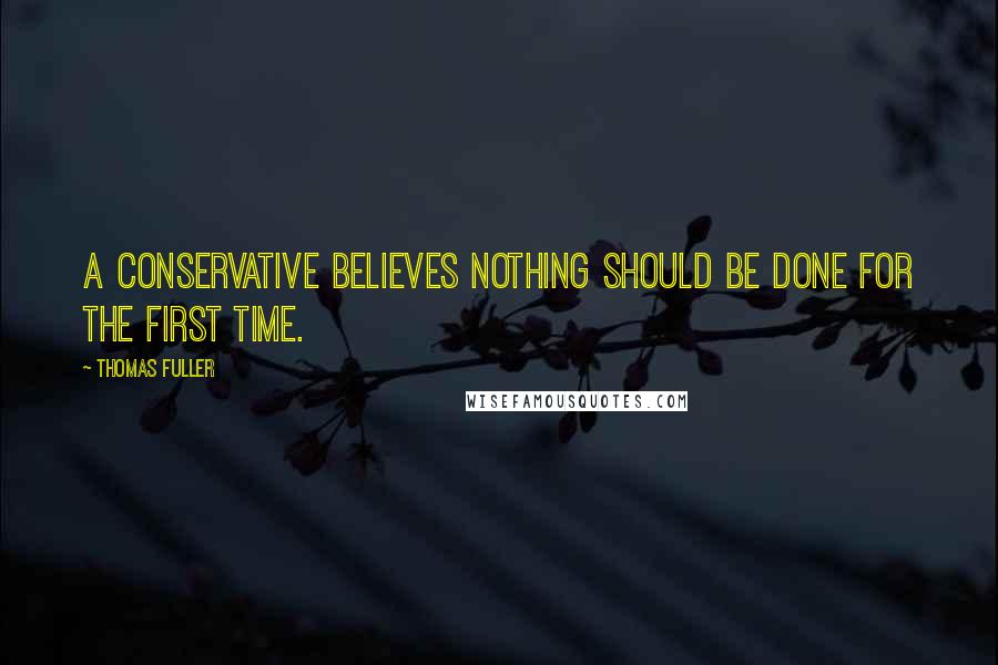 Thomas Fuller Quotes: A conservative believes nothing should be done for the first time.