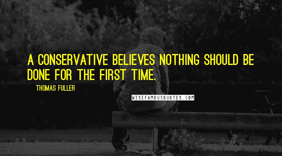 Thomas Fuller Quotes: A conservative believes nothing should be done for the first time.