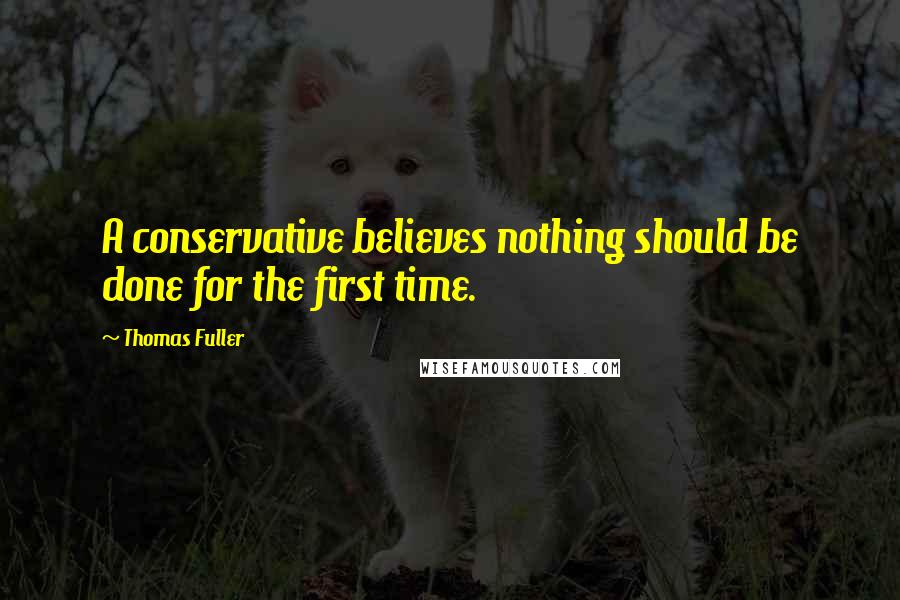 Thomas Fuller Quotes: A conservative believes nothing should be done for the first time.