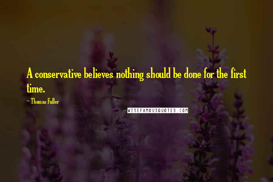 Thomas Fuller Quotes: A conservative believes nothing should be done for the first time.